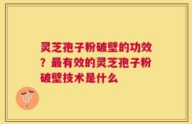 灵芝孢子粉破壁的功效？最有效的灵芝孢子粉破壁技术是什么