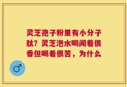 灵芝孢子粉里有小分子肽？灵芝泡水喝闻着很香但喝着很苦，为什么