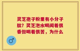 灵芝孢子粉里有小分子肽？灵芝泡水喝闻着很香但喝着很苦，为什么