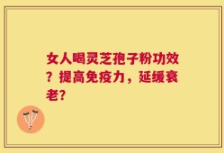女人喝灵芝孢子粉功效？提高免疫力，延缓衰老？