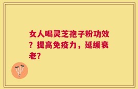 女人喝灵芝孢子粉功效？提高免疫力，延缓衰老？