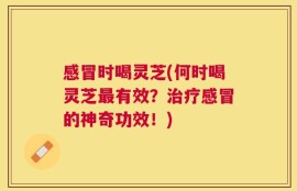 感冒时喝灵芝(何时喝灵芝最有效？治疗感冒的神奇功效！)
