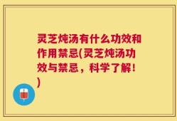 灵芝炖汤有什么功效和作用禁忌(灵芝炖汤功效与禁忌，科学了解！)