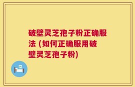 破壁灵芝孢子粉正确服法 (如何正确服用破壁灵芝孢子粉)