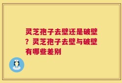 灵芝孢子去壁还是破壁？灵芝孢子去壁与破壁有哪些差别