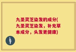 九圣灵芝染发的成分(九圣灵芝染发，补充草本成分，头发更健康)