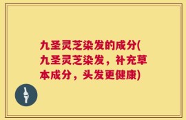 九圣灵芝染发的成分(九圣灵芝染发，补充草本成分，头发更健康)