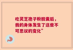 吃灵芝孢子粉胶囊后，我的身体发生了这些不可思议的变化”