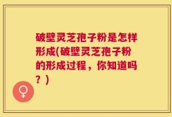破壁灵芝孢子粉是怎样形成(破壁灵芝孢子粉的形成过程，你知道吗？)