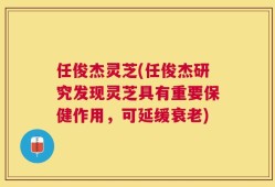 任俊杰灵芝(任俊杰研究发现灵芝具有重要保健作用，可延缓衰老)