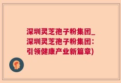 深圳灵芝孢子粉集团_深圳灵芝孢子粉集团：引领健康产业新篇章)