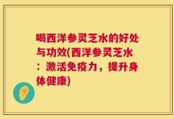 喝西洋参灵芝水的好处与功效(西洋参灵芝水：激活免疫力，提升身体健康)