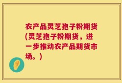 农产品灵芝孢子粉期货(灵芝孢子粉期货，进一步推动农产品期货市场。)