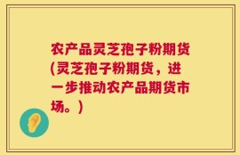 农产品灵芝孢子粉期货(灵芝孢子粉期货，进一步推动农产品期货市场。)