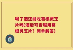喝了酒还能吃葛根灵芝片吗(酒后可否服用葛根灵芝片？简单解答)