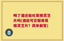 喝了酒还能吃葛根灵芝片吗(酒后可否服用葛根灵芝片？简单解答)