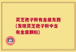 灵芝孢子粉有金属东西(发现灵芝孢子粉中含有金属颗粒)