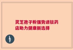 灵芝孢子粉强势进驻药店助力健康新选择