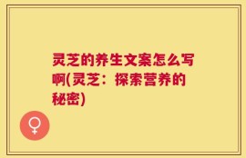 灵芝的养生文案怎么写啊(灵芝：探索营养的秘密)