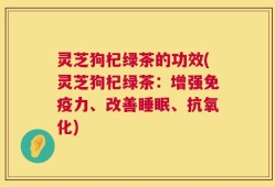 灵芝狗杞绿茶的功效(灵芝狗杞绿茶：增强免疫力、改善睡眠、抗氧化)