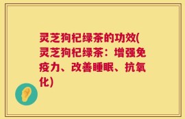 灵芝狗杞绿茶的功效(灵芝狗杞绿茶：增强免疫力、改善睡眠、抗氧化)