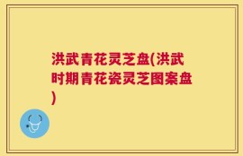 洪武青花灵芝盘(洪武时期青花瓷灵芝图案盘)