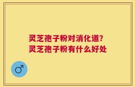 灵芝孢子粉对消化道？灵芝孢子粉有什么好处