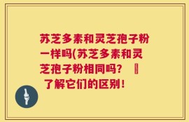 苏芝多素和灵芝孢子粉一样吗(苏芝多素和灵芝孢子粉相同吗？ – 了解它们的区别！