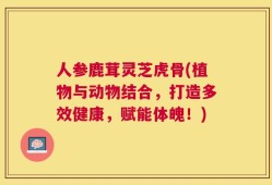人参鹿茸灵芝虎骨(植物与动物结合，打造多效健康，赋能体魄！)