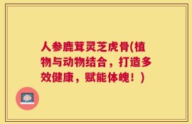 人参鹿茸灵芝虎骨(植物与动物结合，打造多效健康，赋能体魄！)