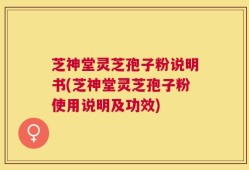 芝神堂灵芝孢子粉说明书(芝神堂灵芝孢子粉使用说明及功效)