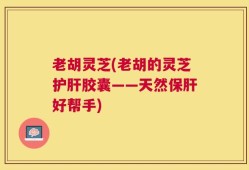 老胡灵芝(老胡的灵芝护肝胶囊——天然保肝好帮手)