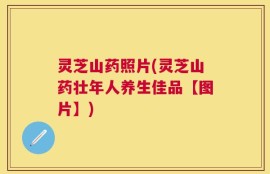灵芝山药照片(灵芝山药壮年人养生佳品【图片】)