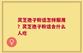 灵芝孢子粉适怎样服用？灵芝孢子粉适合什么人吃