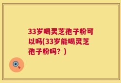 33岁喝灵芝孢子粉可以吗(33岁能喝灵芝孢子粉吗？)