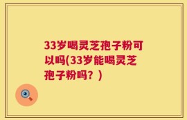33岁喝灵芝孢子粉可以吗(33岁能喝灵芝孢子粉吗？)