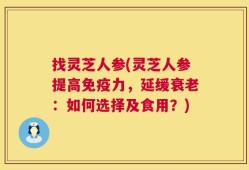 找灵芝人参(灵芝人参提高免疫力，延缓衰老：如何选择及食用？)