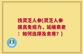 找灵芝人参(灵芝人参提高免疫力，延缓衰老：如何选择及食用？)