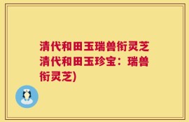 清代和田玉瑞兽衔灵芝清代和田玉珍宝：瑞兽衔灵芝)