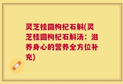 灵芝桂圆枸杞石斛(灵芝桂圆枸杞石斛汤：滋养身心的营养全方位补充)