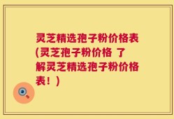 灵芝精选孢子粉价格表(灵芝孢子粉价格 了解灵芝精选孢子粉价格表！)