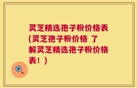 灵芝精选孢子粉价格表(灵芝孢子粉价格 了解灵芝精选孢子粉价格表！)