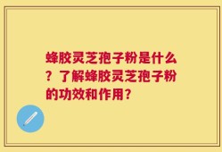 蜂胶灵芝孢子粉是什么？了解蜂胶灵芝孢子粉的功效和作用？
