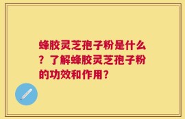 蜂胶灵芝孢子粉是什么？了解蜂胶灵芝孢子粉的功效和作用？