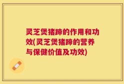 灵芝煲猪蹄的作用和功效(灵芝煲猪蹄的营养与保健价值及功效)