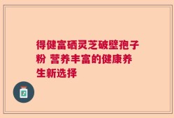 得健富硒灵芝破壁孢子粉 营养丰富的健康养生新选择