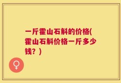 一斤霍山石斛的价格(霍山石斛价格一斤多少钱？)