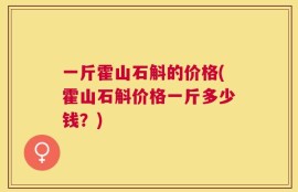 一斤霍山石斛的价格(霍山石斛价格一斤多少钱？)