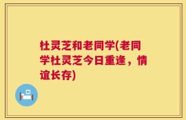 杜灵芝和老同学(老同学杜灵芝今日重逢，情谊长存)