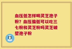 血压低怎样喝灵芝孢子粉？血压偏低可以吃三七粉和灵芝粉吗灵芝破壁孢子粉